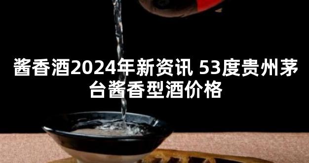 酱香酒2024年新资讯 53度贵州茅台酱香型酒价格